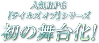 人気RPG『テイルズ オブ』シリーズ初の舞台化！