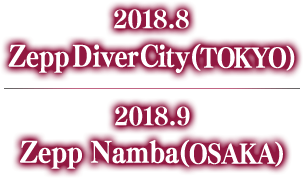 2018.8 Zepp Diver City TOKYO 2018.9 Zepp Namba OSAKA